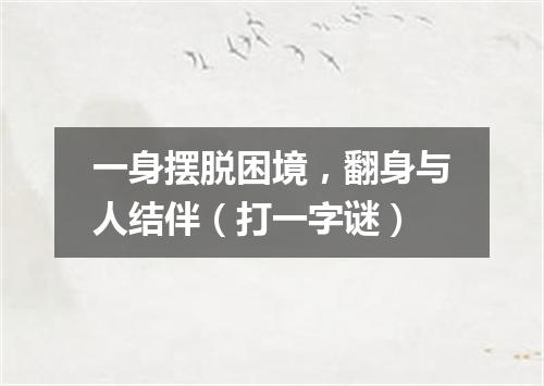 一身摆脱困境，翻身与人结伴（打一字谜）