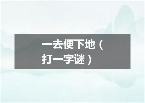 一去便下地（打一字谜）