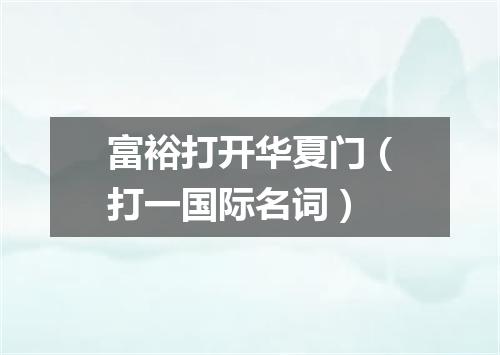 富裕打开华夏门（打一国际名词）