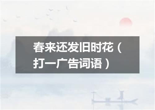 春来还发旧时花（打一广告词语）