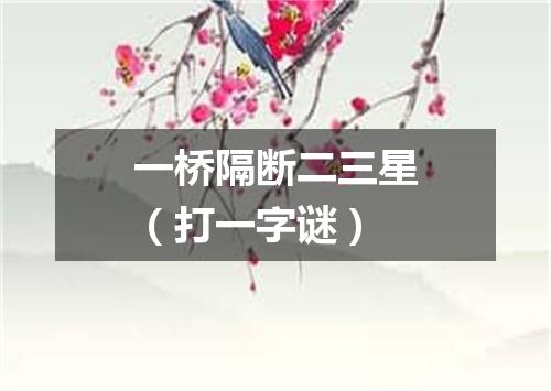 一桥隔断二三星（打一字谜）