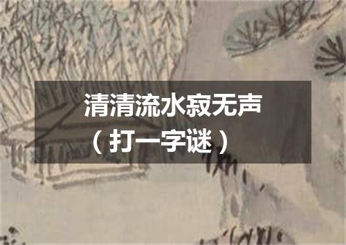 清清流水寂无声（打一字谜）