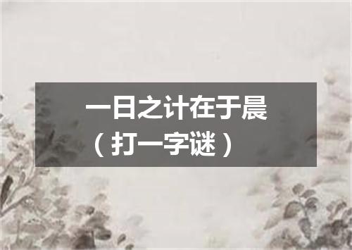 一日之计在于晨（打一字谜）