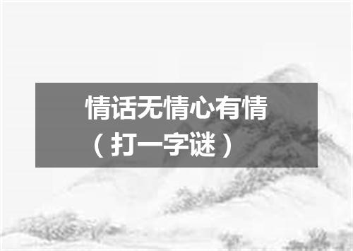 情话无情心有情（打一字谜）