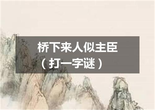 桥下来人似主臣（打一字谜）