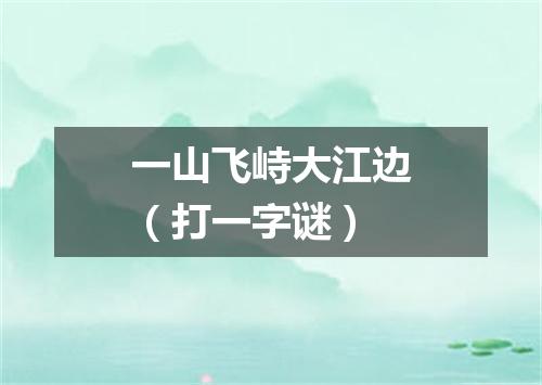 一山飞峙大江边（打一字谜）