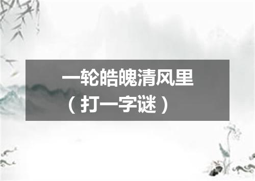 一轮皓魄清风里（打一字谜）