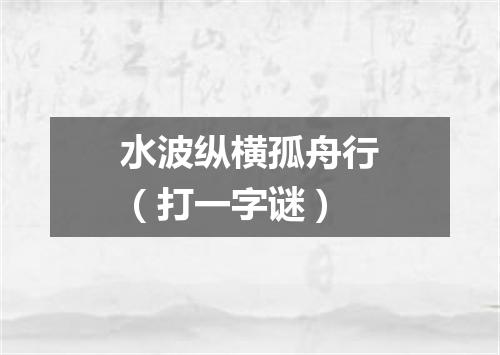 水波纵横孤舟行（打一字谜）