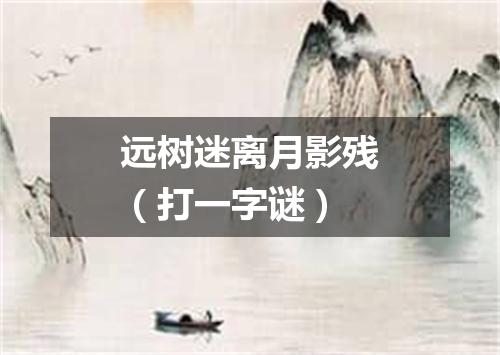 远树迷离月影残（打一字谜）