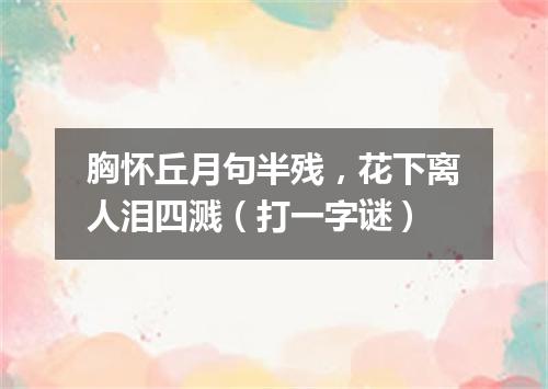 胸怀丘月句半残，花下离人泪四溅（打一字谜）