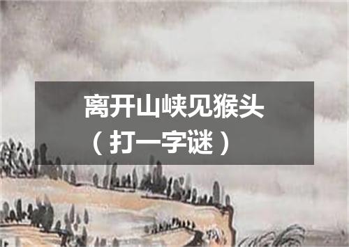离开山峡见猴头（打一字谜）