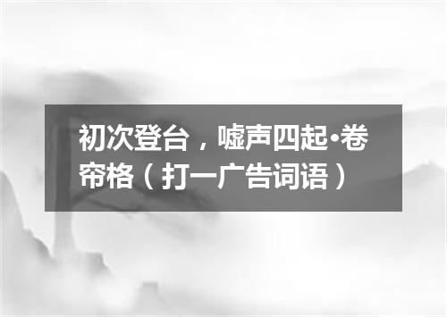 初次登台，嘘声四起·卷帘格（打一广告词语）