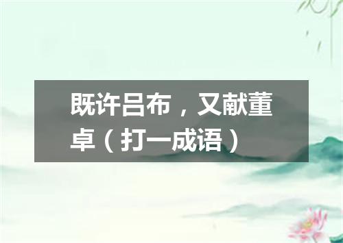 既许吕布，又献董卓（打一成语）