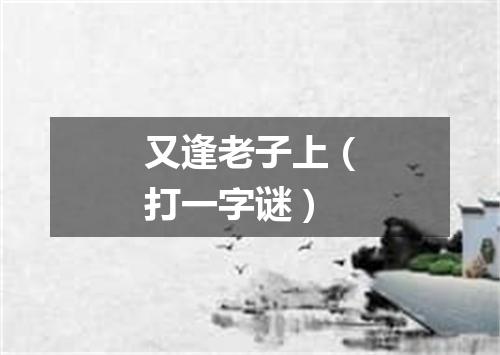 又逢老子上（打一字谜）