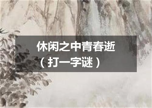 休闲之中青春逝（打一字谜）