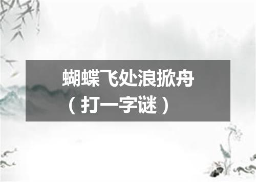 蝴蝶飞处浪掀舟（打一字谜）