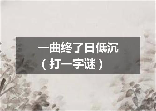 一曲终了日低沉（打一字谜）