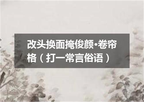 改头换面掩俊颜·卷帘格（打一常言俗语）
