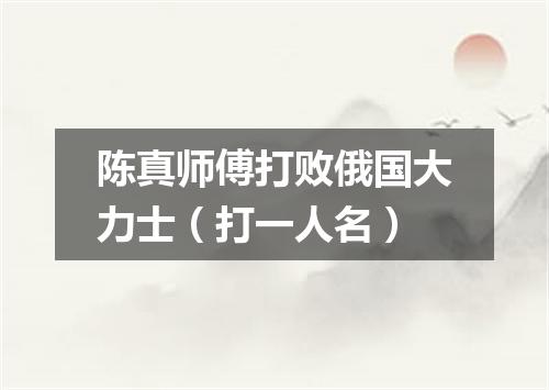 陈真师傅打败俄国大力士（打一人名）