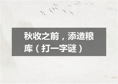 秋收之前，添造粮库（打一字谜）