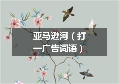 亚马逊河（打一广告词语）