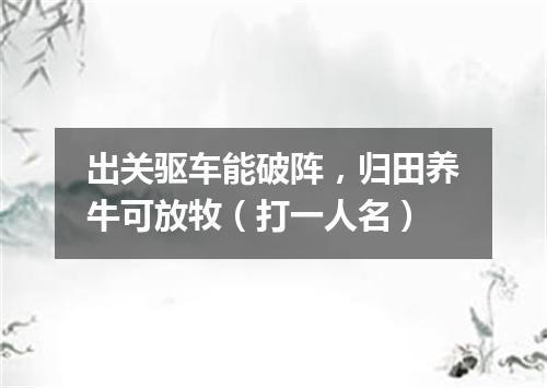 出关驱车能破阵，归田养牛可放牧（打一人名）