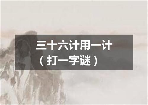 三十六计用一计（打一字谜）