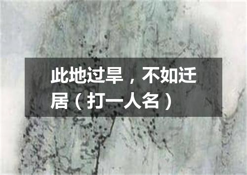 此地过旱，不如迁居（打一人名）