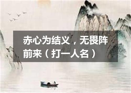 赤心为结义，无畏阵前来（打一人名）