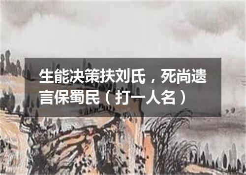 生能决策扶刘氏，死尚遗言保蜀民（打一人名）