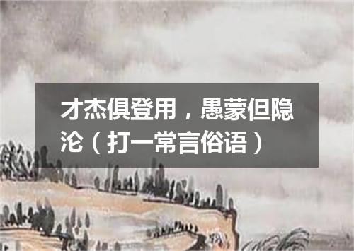 才杰俱登用，愚蒙但隐沦（打一常言俗语）