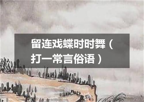 留连戏蝶时时舞（打一常言俗语）