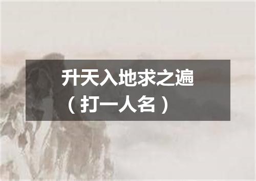 升天入地求之遍（打一人名）