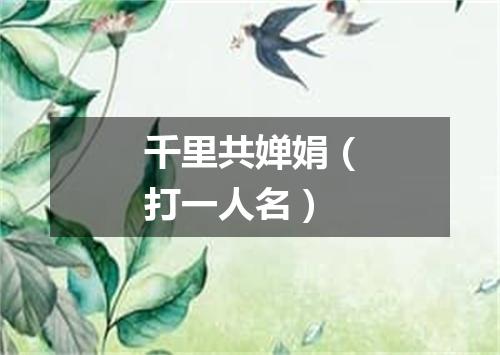 千里共婵娟（打一人名）