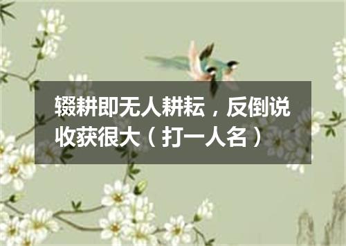 辍耕即无人耕耘，反倒说收获很大（打一人名）