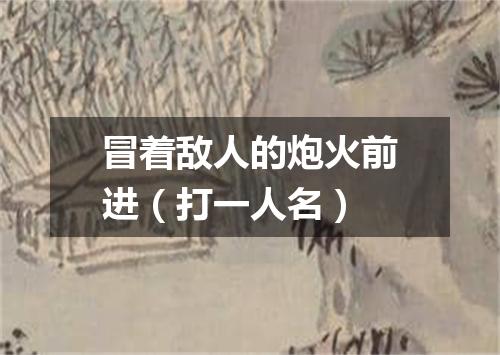 冒着敌人的炮火前进（打一人名）