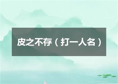 皮之不存（打一人名）
