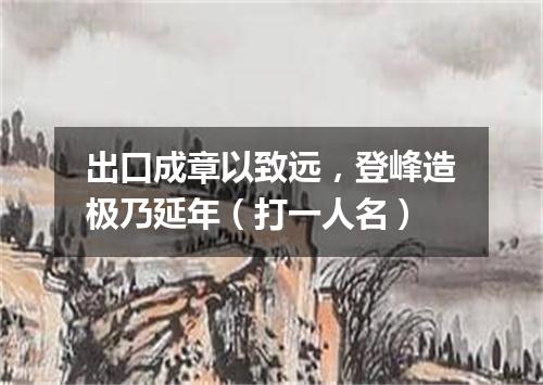 出口成章以致远，登峰造极乃延年（打一人名）