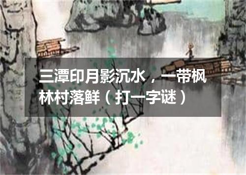 三潭印月影沉水，一带枫林村落鲜（打一字谜）