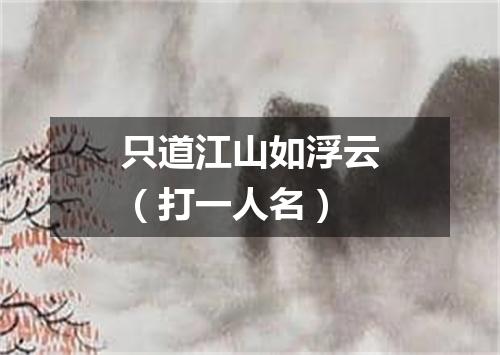 只道江山如浮云（打一人名）