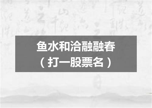 鱼水和洽融融春（打一股票名）
