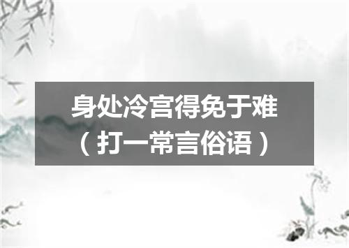 身处冷宫得免于难（打一常言俗语）