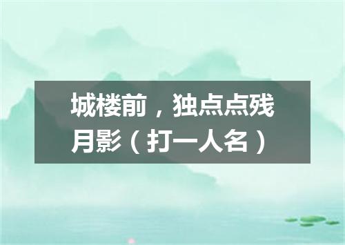 城楼前，独点点残月影（打一人名）