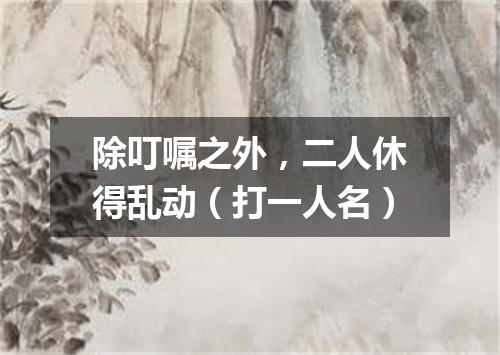 除叮嘱之外，二人休得乱动（打一人名）