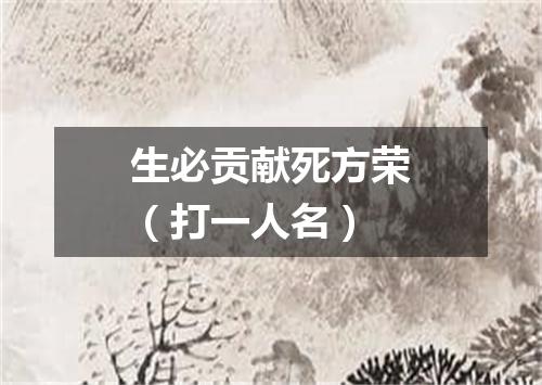 生必贡献死方荣（打一人名）