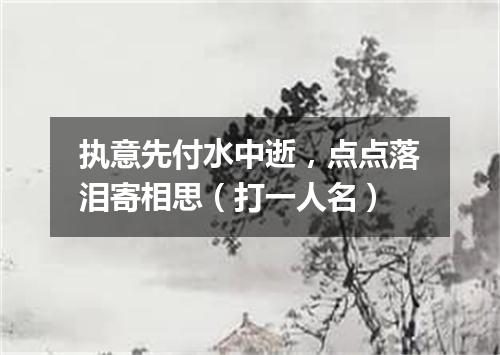执意先付水中逝，点点落泪寄相思（打一人名）