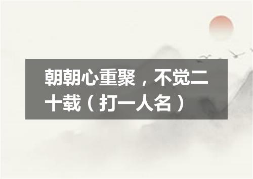 朝朝心重聚，不觉二十载（打一人名）