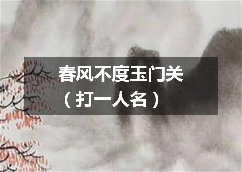春风不度玉门关（打一人名）