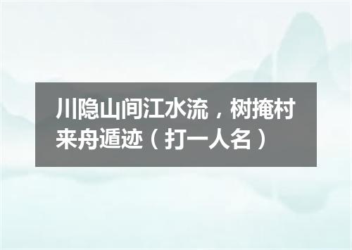 川隐山间江水流，树掩村来舟遁迹（打一人名）