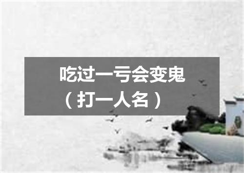 吃过一亏会变鬼（打一人名）